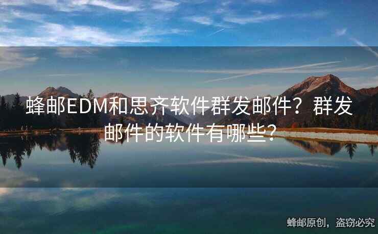 蜂郵EDM和思齊軟件群發(fā)郵件？群發(fā)郵件的軟件有哪些？