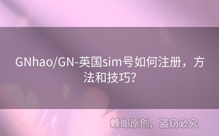 GNhao/GN-英國sim號如何注冊，方法和技巧？