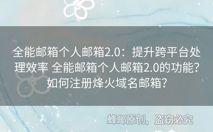 全能郵箱個(gè)人郵箱2.0：提升跨平臺(tái)處理效率 全能郵箱個(gè)人郵箱2.0的功能？如何注冊(cè)烽火域名郵箱？