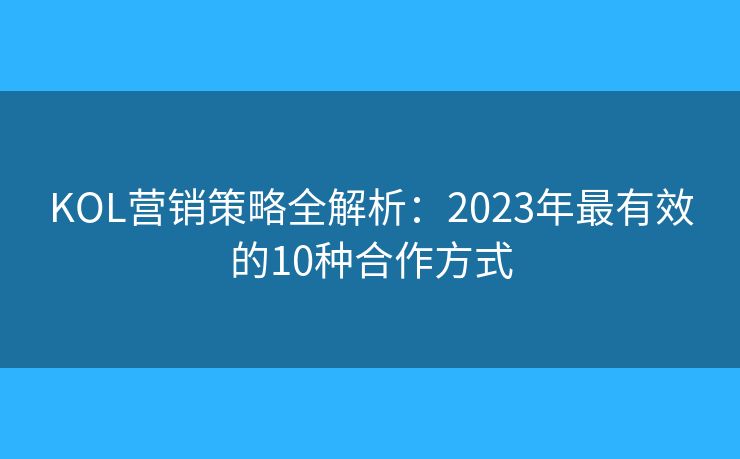 KOL營銷策略全解析：2023年最有效的10種合作方式