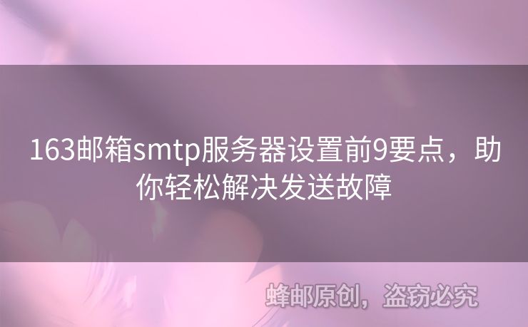 163郵箱smtp服務(wù)器設(shè)置前9要點(diǎn)，助你輕松解決發(fā)送故障