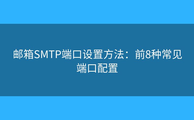 郵箱SMTP端口設(shè)置方法:前8種常見端口配置 郵箱SMTP端口設(shè)置方法:前8種常見端口配置