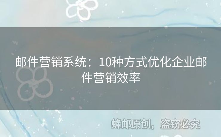 郵件營銷系統(tǒng)：10種方式優(yōu)化企業(yè)郵件營銷效率