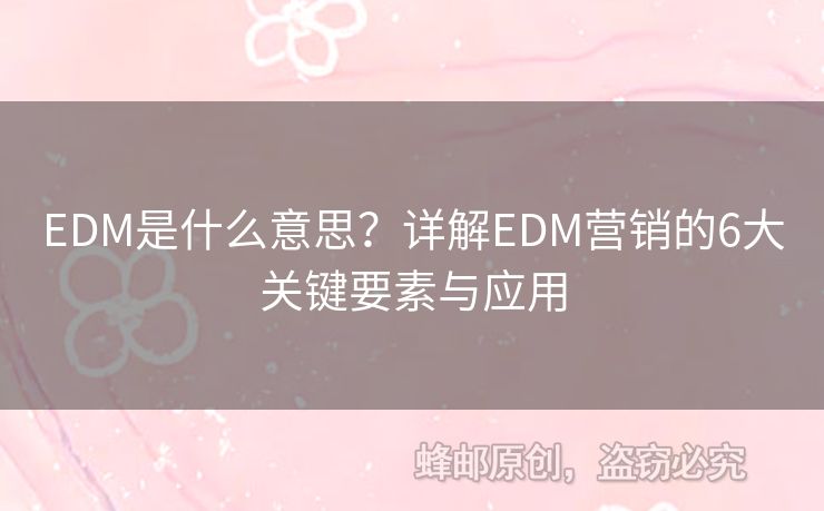 EDM是什么意思？詳解EDM營銷的6大關(guān)鍵要素與應(yīng)用