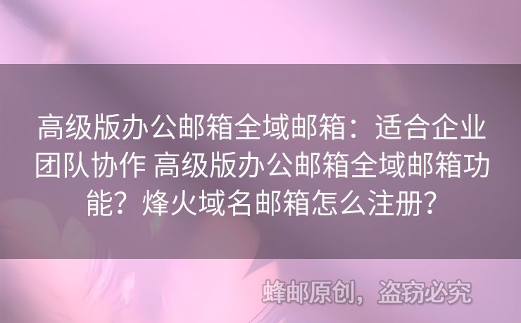 高級版辦公郵箱全域郵箱：適合企業(yè)團隊協(xié)作 高級版辦公郵箱全域郵箱功能？烽火域名郵箱怎么注冊？