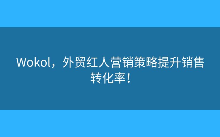 Wokol，外貿(mào)紅人營銷策略提升銷售轉(zhuǎn)化率！