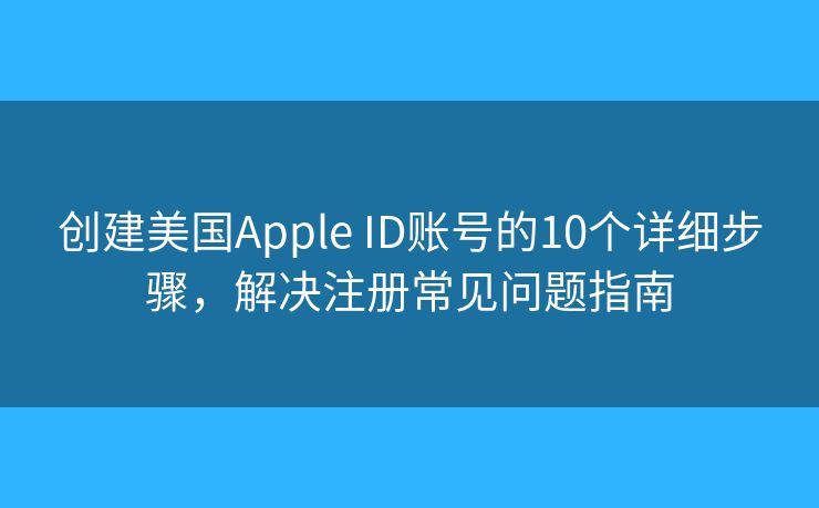 創(chuàng)建美國(guó)Apple ID賬號(hào)的10個(gè)詳細(xì)步驟，解決注冊(cè)常見問(wèn)題指南