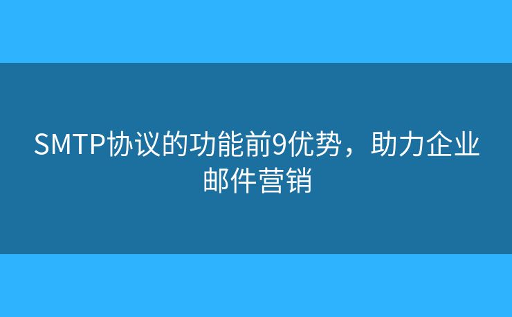 SMTP協(xié)議的功能前9優(yōu)勢(shì)，助力企業(yè)郵件營(yíng)銷