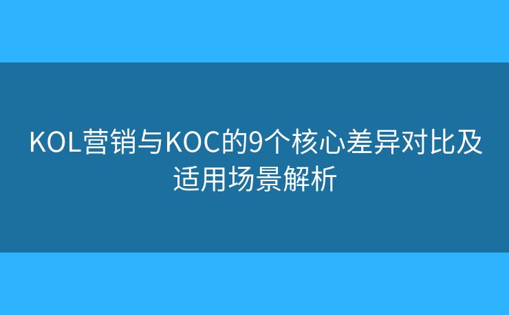 KOL營銷與KOC的9個(gè)核心差異對(duì)比及適用場(chǎng)景解析 KOL營銷與KOC的9個(gè)核心差異對(duì)比及適用場(chǎng)景解析