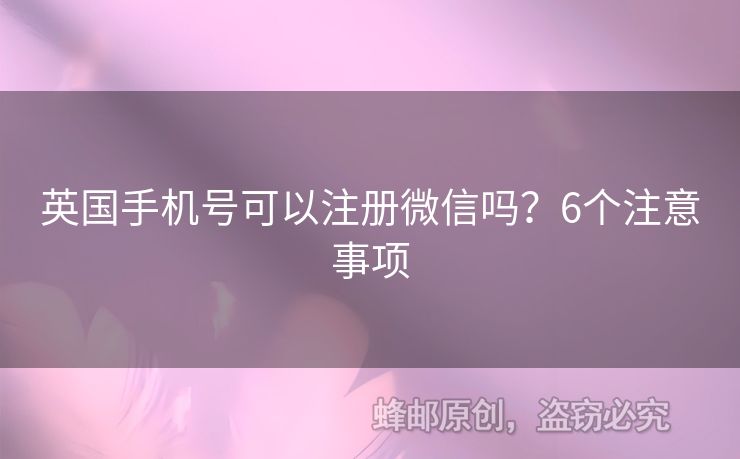 英國手機(jī)號(hào)可以注冊微信嗎？6個(gè)注意事項(xiàng)