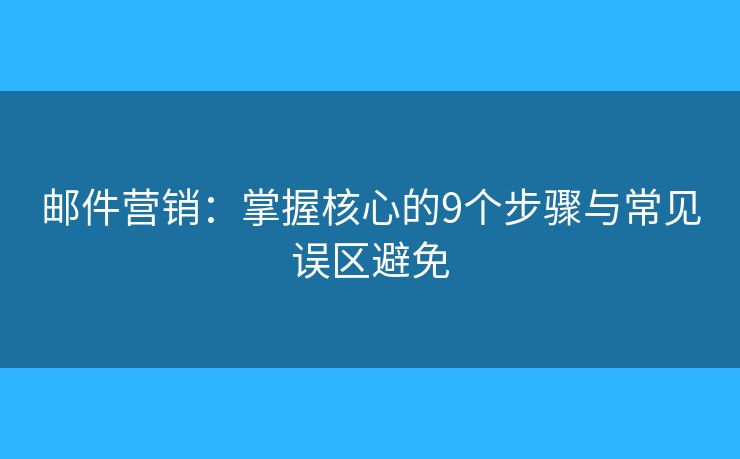 郵件營銷：掌握核心的9個步驟與常見誤區(qū)避免
