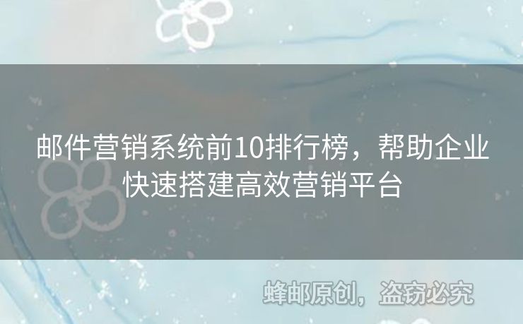 郵件營銷系統(tǒng)前10排行榜，幫助企業(yè)快速搭建高效營銷平臺