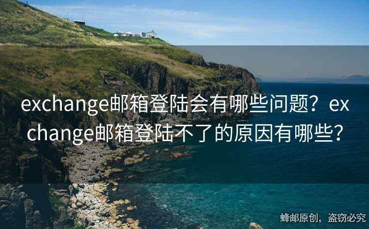 exchange郵箱登陸會(huì)有哪些問題？exchange郵箱登陸不了的原因有哪些？