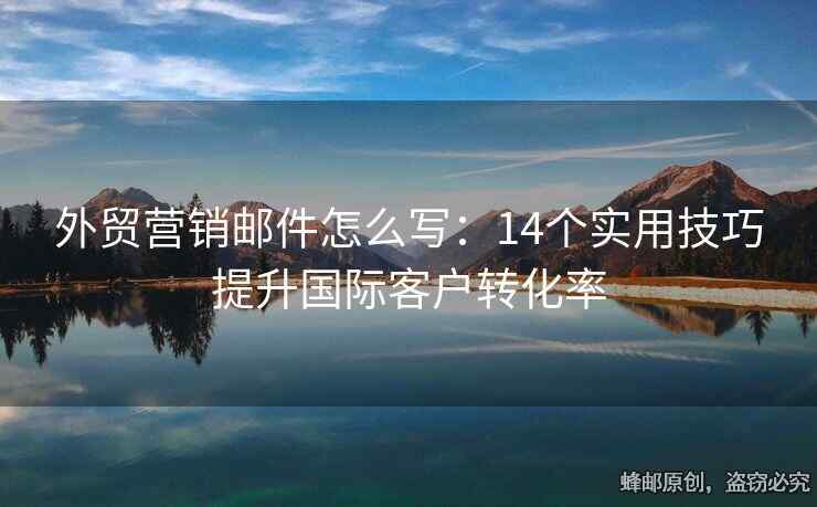 外貿(mào)營(yíng)銷郵件怎么寫：14個(gè)實(shí)用技巧提升國(guó)際客戶轉(zhuǎn)化率