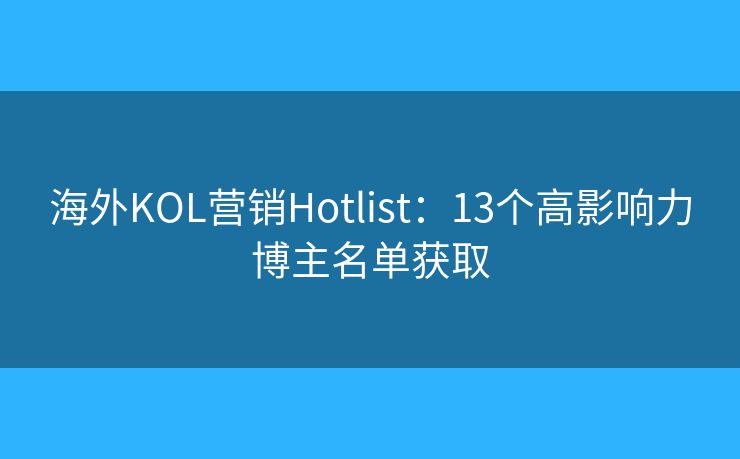 海外KOL營(yíng)銷Hotlist：13個(gè)高影響力博主名單獲取