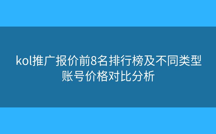 kol推廣報(bào)價(jià)前8名排行榜及不同類型賬號(hào)價(jià)格對(duì)比分析