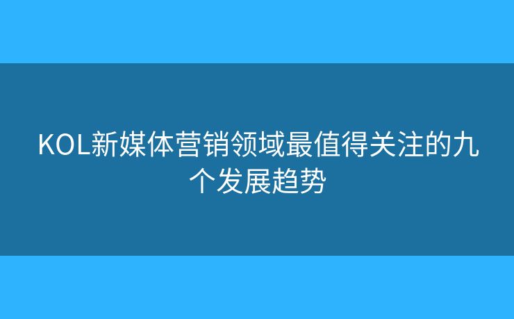 KOL新媒體營銷領(lǐng)域最值得關(guān)注的九個發(fā)展趨勢 KOL新媒體營銷領(lǐng)域最值得關(guān)注的九個發(fā)展趨勢