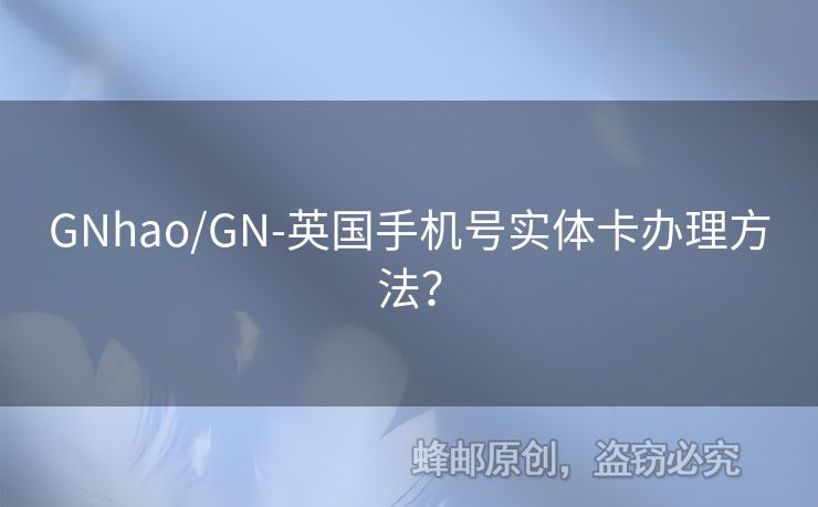 GNhao/GN-英國手機(jī)號實(shí)體卡辦理方法？