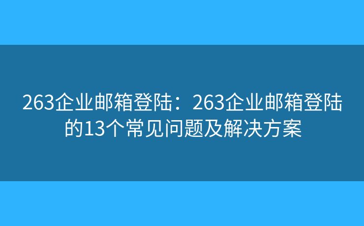 263企業(yè)郵箱登陸:263企業(yè)郵箱登陸的13個(gè)常見問(wèn)題及解決方案 263企業(yè)郵箱登陸:263企業(yè)郵箱登陸的13個(gè)常見問(wèn)題及解決方案