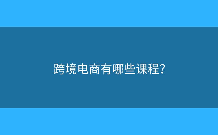 跨境電商有哪些課程？