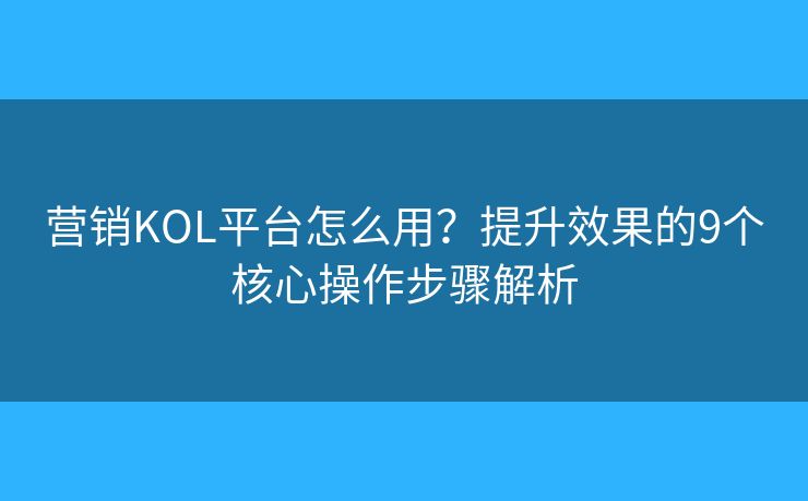營銷KOL平臺怎么用？提升效果的9個核心操作步驟解析