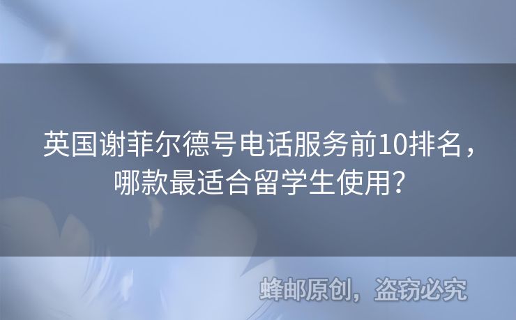英國謝菲爾德號電話服務(wù)前10排名，哪款最適合留學生使用？