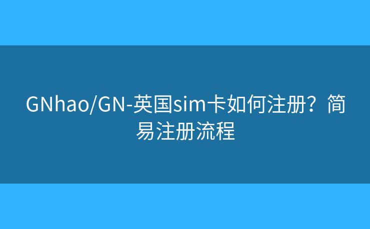 GNhao/GN-英國sim卡如何注冊？簡易注冊流程