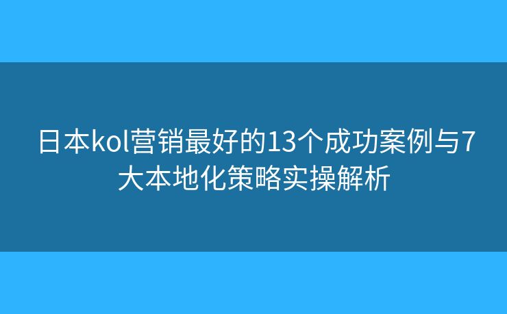 日本kol營銷最好的13個成功案例與7大本地化策略實操解析 日本kol營銷最好的13個成功案例與7大本地化策略實操解析