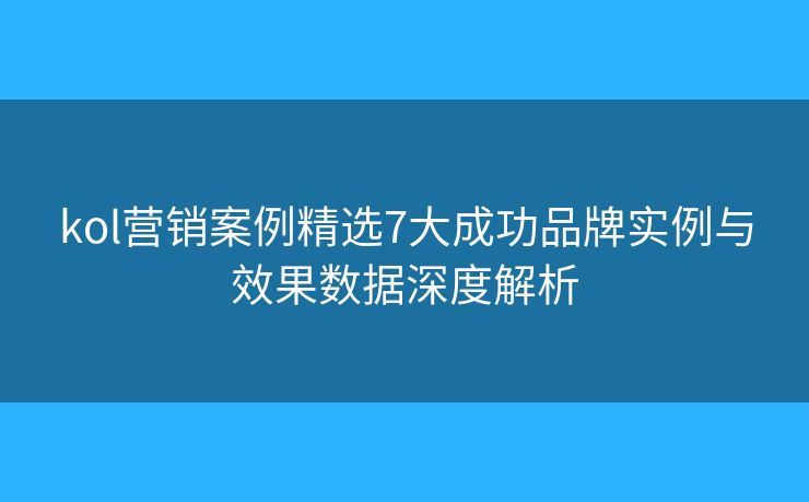 kol營銷案例精選7大成功品牌實例與效果數(shù)據(jù)深度解析 kol營銷案例精選7大成功品牌實例與效果數(shù)據(jù)深度解析