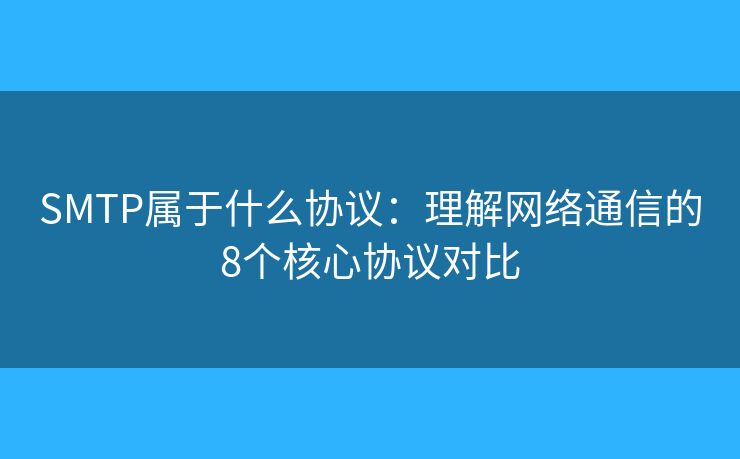 SMTP屬于什么協(xié)議:理解網絡通信的8個核心協(xié)議對比 SMTP屬于什么協(xié)議:理解網絡通信的8個核心協(xié)議對比