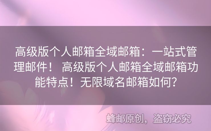 高級(jí)版?zhèn)€人郵箱全域郵箱：一站式管理郵件！ 高級(jí)版?zhèn)€人郵箱全域郵箱功能特點(diǎn)！無(wú)限域名郵箱如何？