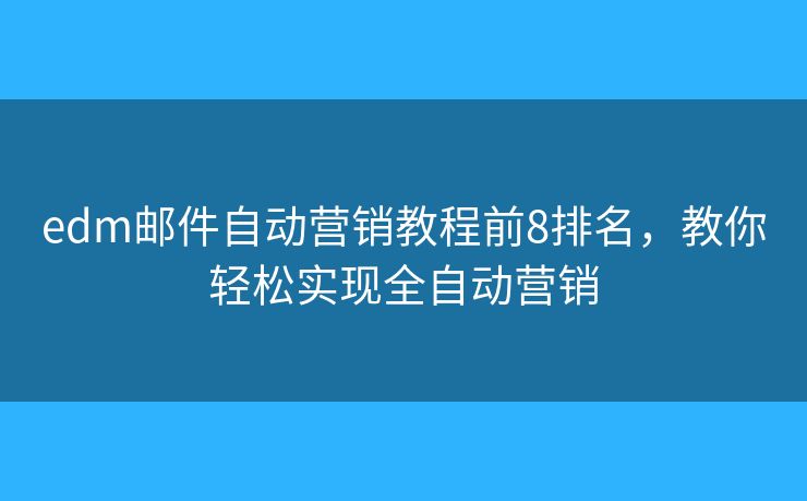 edm郵件自動營銷教程前8排名，教你輕松實(shí)現(xiàn)全自動營銷