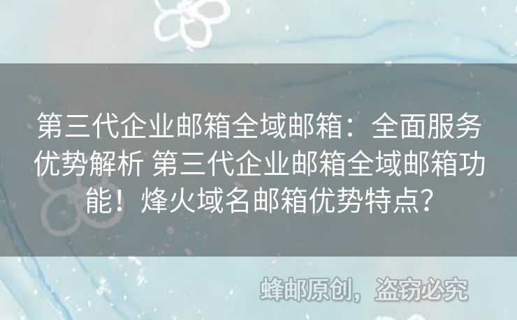 第三代企業(yè)郵箱全域郵箱：全面服務優(yōu)勢解析 第三代企業(yè)郵箱全域郵箱功能！烽火域名郵箱優(yōu)勢特點？