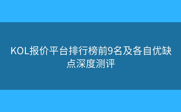 KOL報(bào)價(jià)平臺(tái)排行榜前9名及各自優(yōu)缺點(diǎn)深度測(cè)評(píng)