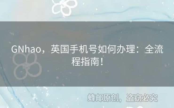 GNhao，英國(guó)手機(jī)號(hào)如何辦理：全流程指南！