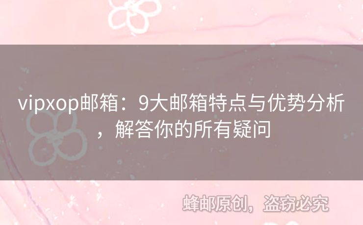 vipxop郵箱：9大郵箱特點與優(yōu)勢分析，解答你的所有疑問