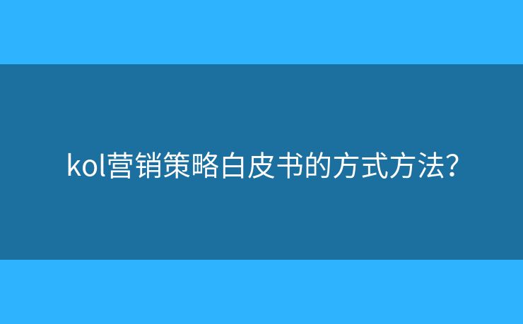 kol營銷策略白皮書的方式方法？