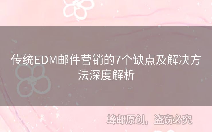 傳統(tǒng)EDM郵件營(yíng)銷的7個(gè)缺點(diǎn)及解決方法深度解析