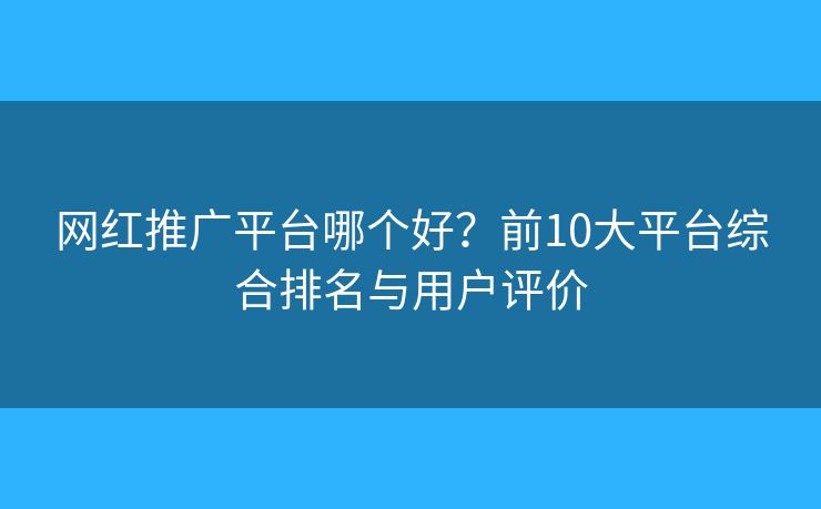 網(wǎng)紅推廣平臺(tái)哪個(gè)好？前10大平臺(tái)綜合排名與用戶評(píng)價(jià)