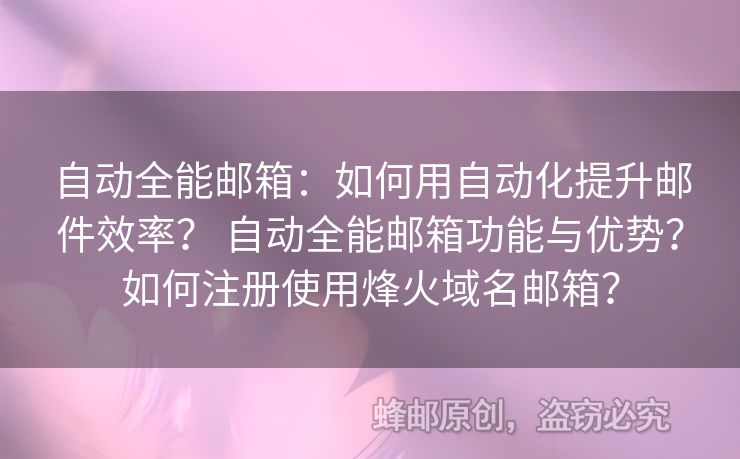 自動全能郵箱：如何用自動化提升郵件效率？ 自動全能郵箱功能與優(yōu)勢？如何注冊使用烽火域名郵箱？