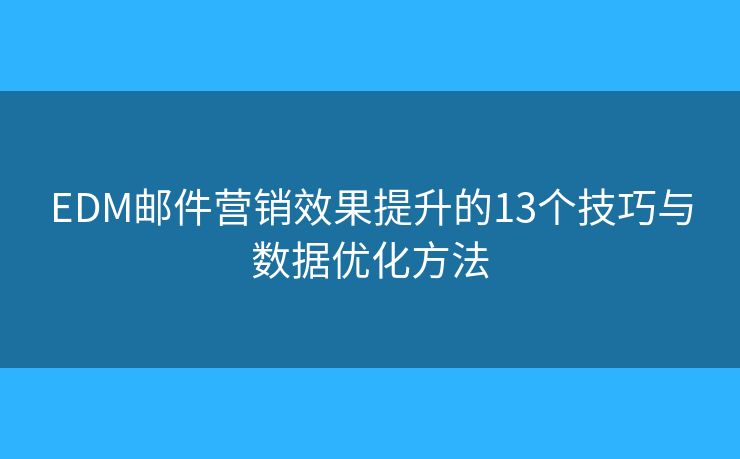 EDM郵件營(yíng)銷(xiāo)效果提升的13個(gè)技巧與數(shù)據(jù)優(yōu)化方法