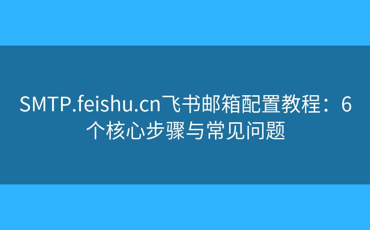 SMTP.feishu.cn飛書(shū)郵箱配置教程:6個(gè)核心步驟與常見(jiàn)問(wèn)題 SMTP.feishu.cn飛書(shū)郵箱配置教程:6個(gè)核心步驟與常見(jiàn)問(wèn)題