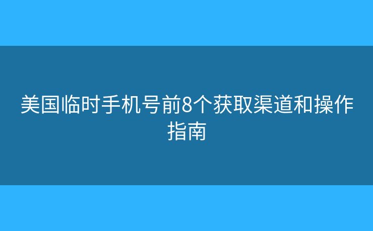 美國臨時手機號前8個獲取渠道和操作指南 美國臨時手機號前8個獲取渠道和操作指南