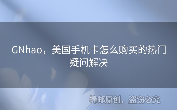 GNhao，美國(guó)手機(jī)卡怎么購(gòu)買(mǎi)的熱門(mén)疑問(wèn)解決