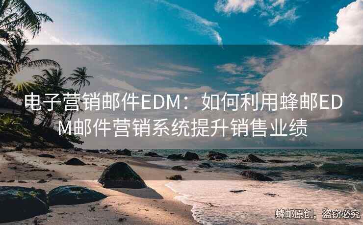 電子營銷郵件EDM：如何利用蜂郵EDM郵件營銷系統(tǒng)提升銷售業(yè)績