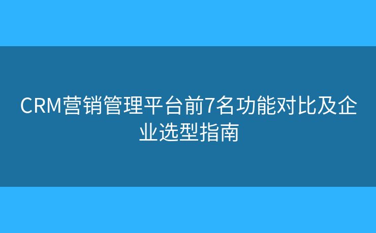 CRM營(yíng)銷管理平臺(tái)前7名功能對(duì)比及企業(yè)選型指南 CRM營(yíng)銷管理平臺(tái)前7名功能對(duì)比及企業(yè)選型指南