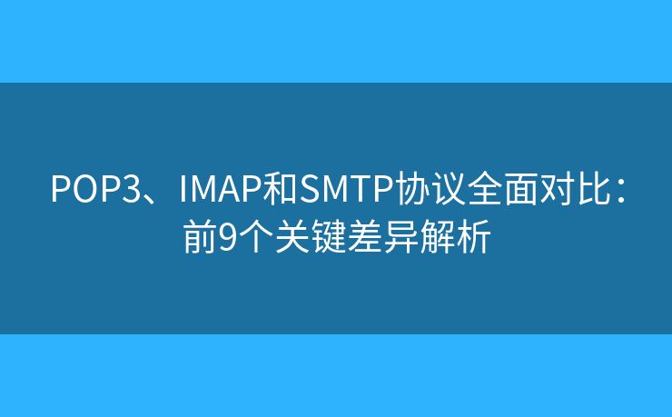 POP3、IMAP和SMTP協(xié)議全面對(duì)比：前9個(gè)關(guān)鍵差異解析