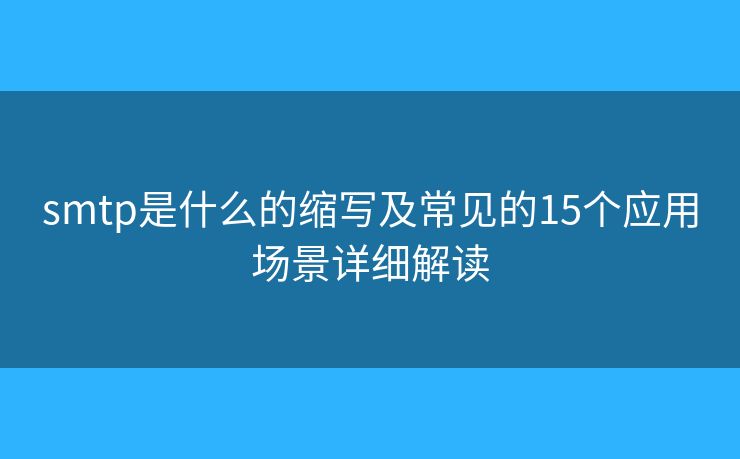 smtp是什么的縮寫及常見的15個應(yīng)用場景詳細(xì)解讀 smtp是什么的縮寫及常見的15個應(yīng)用場景詳細(xì)解讀