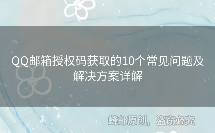 QQ郵箱授權(quán)碼獲取的10個(gè)常見(jiàn)問(wèn)題及解決方案詳解