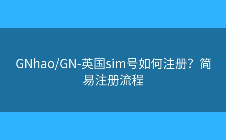 GNhao/GN-英國(guó)sim號(hào)如何注冊(cè)？簡(jiǎn)易注冊(cè)流程